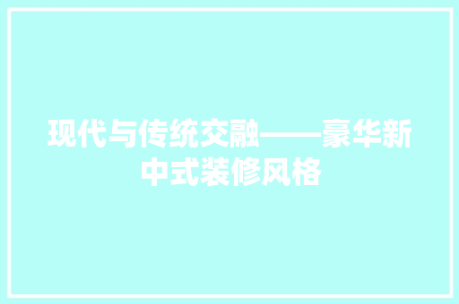 现代与传统交融——豪华新中式装修风格