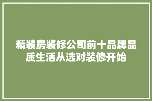 精装房装修公司前十品牌品质生活从选对装修开始