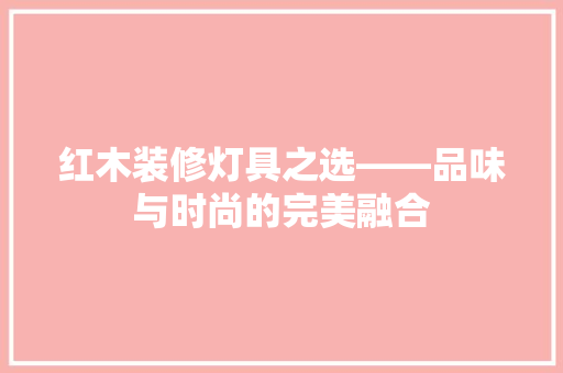 红木装修灯具之选——品味与时尚的完美融合