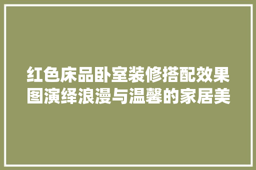 红色床品卧室装修搭配效果图演绎浪漫与温馨的家居美学