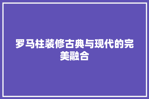 罗马柱装修古典与现代的完美融合  第1张