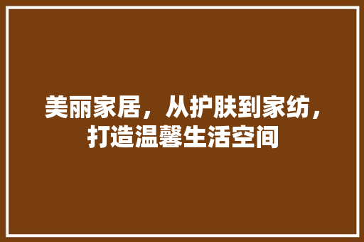 美丽家居，从护肤到家纺，打造温馨生活空间