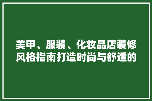美甲、服装、化妆品店装修风格指南打造时尚与舒适的购物天堂