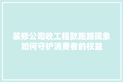 装修公司收工程款跑路现象如何守护消费者的权益  第1张