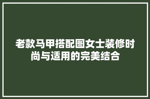 老款马甲搭配图女士装修时尚与适用的完美结合