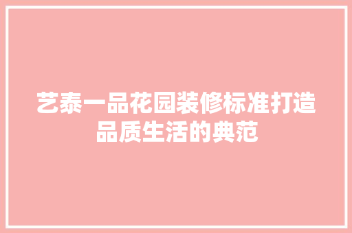 艺泰一品花园装修标准打造品质生活的典范