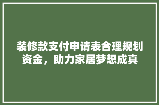装修款支付申请表合理规划资金，助力家居梦想成真