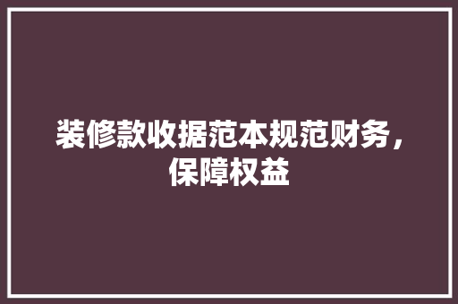 装修款收据范本规范财务，保障权益