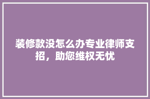 装修款没怎么办专业律师支招，助您维权无忧  第1张