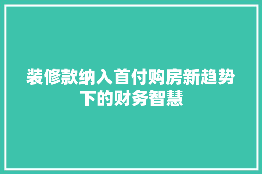 装修款纳入首付购房新趋势下的财务智慧  第1张