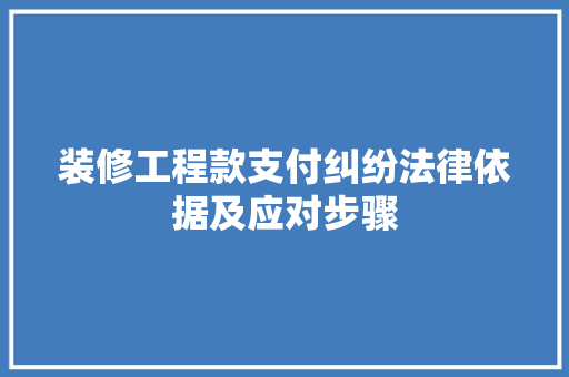 装修工程款支付纠纷法律依据及应对步骤