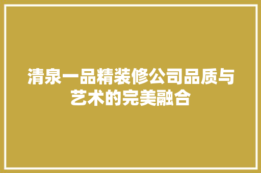 清泉一品精装修公司品质与艺术的完美融合