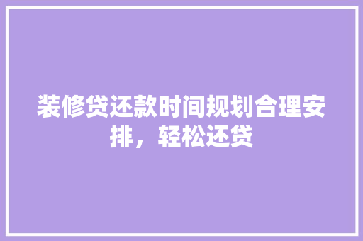 装修贷还款时间规划合理安排，轻松还贷