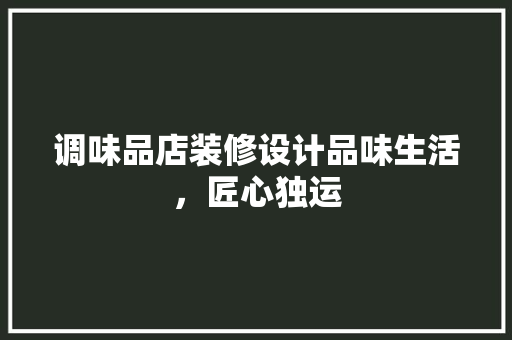 调味品店装修设计品味生活，匠心独运  第1张