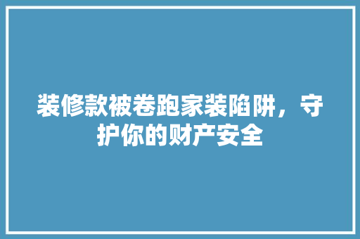 装修款被卷跑家装陷阱，守护你的财产安全