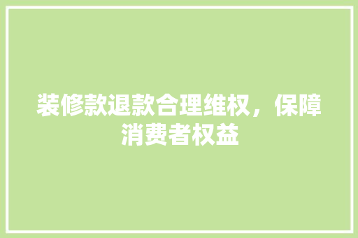 装修款退款合理维权，保障消费者权益