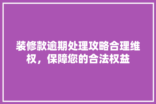 装修款逾期处理攻略合理维权，保障您的合法权益
