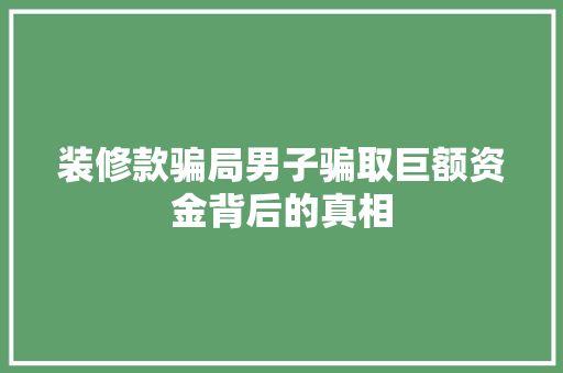 装修款骗局男子骗取巨额资金背后的真相