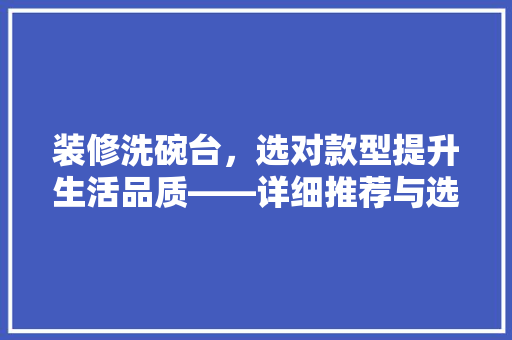 装修洗碗台，选对款型提升生活品质——详细推荐与选购指南