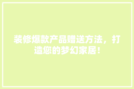 装修爆款产品赠送方法，打造您的梦幻家居！