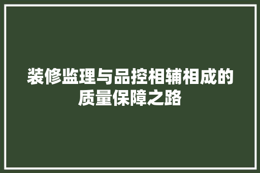 装修监理与品控相辅相成的质量保障之路  第1张
