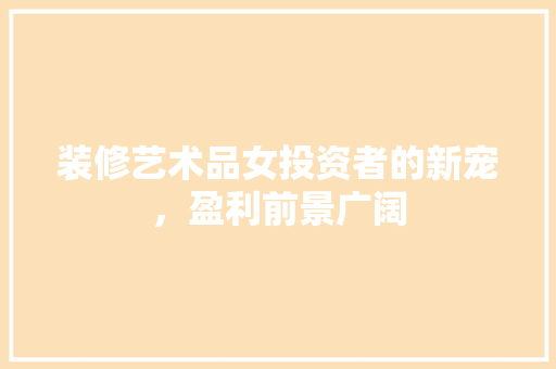 装修艺术品女投资者的新宠，盈利前景广阔