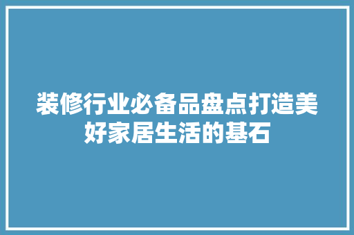 装修行业必备品盘点打造美好家居生活的基石  第1张