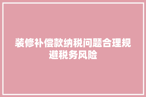 装修补偿款纳税问题合理规避税务风险  第1张