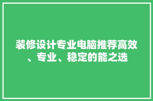 装修设计专业电脑推荐高效、专业、稳定的能之选  第1张