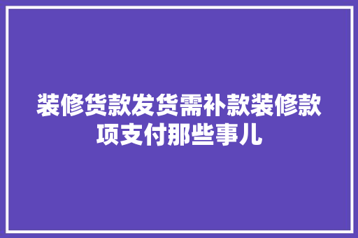 装修货款发货需补款装修款项支付那些事儿  第1张