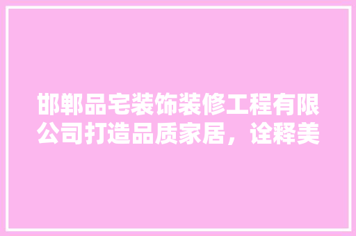 邯郸品宅装饰装修工程有限公司打造品质家居，诠释美好生活  第1张