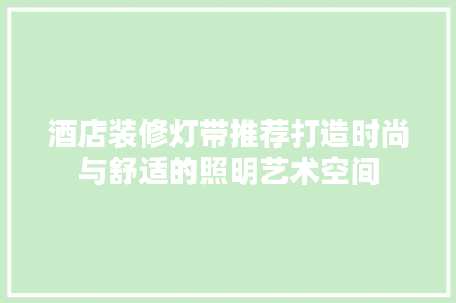 酒店装修灯带推荐打造时尚与舒适的照明艺术空间