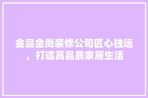 金品金尚装修公司匠心独运，打造高品质家居生活