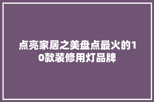 点亮家居之美盘点最火的10款装修用灯品牌