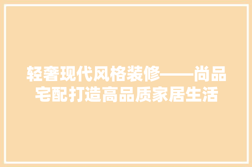 轻奢现代风格装修——尚品宅配打造高品质家居生活  第1张