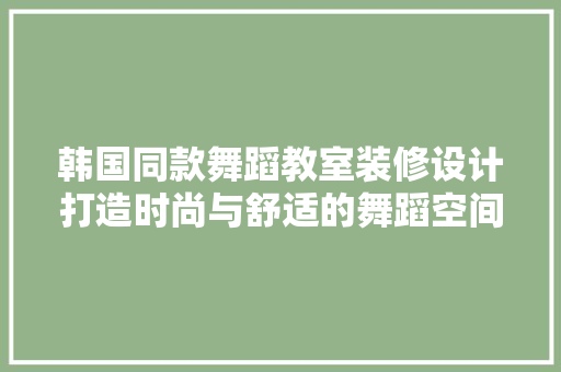 韩国同款舞蹈教室装修设计打造时尚与舒适的舞蹈空间