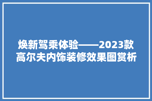 焕新驾乘体验——2023款高尔夫内饰装修效果图赏析