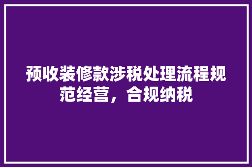 预收装修款涉税处理流程规范经营，合规纳税