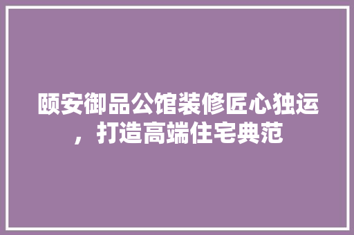 颐安御品公馆装修匠心独运，打造高端住宅典范  第1张