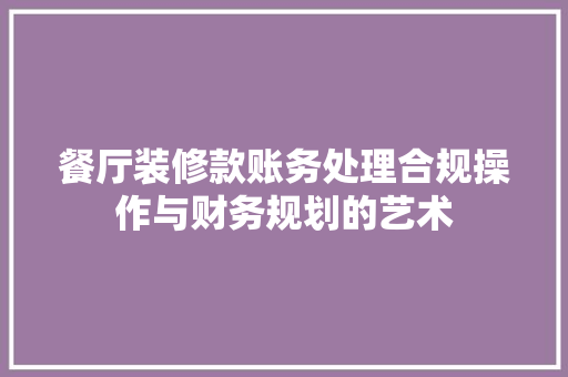 餐厅装修款账务处理合规操作与财务规划的艺术