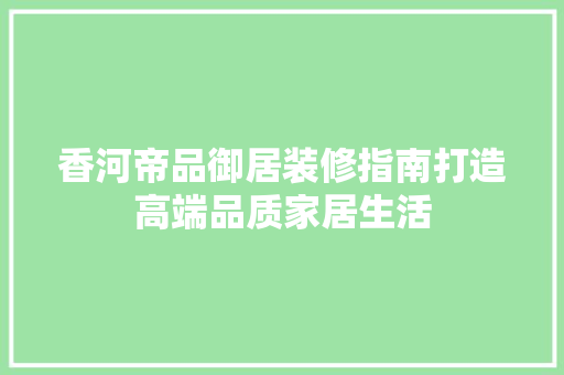 香河帝品御居装修指南打造高端品质家居生活  第1张