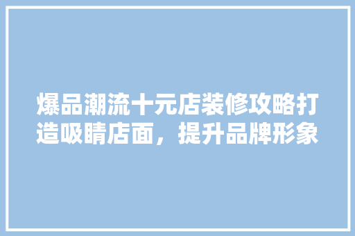 爆品潮流十元店装修攻略打造吸睛店面，提升品牌形象