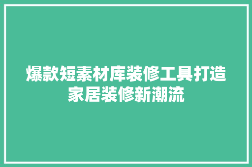 爆款短素材库装修工具打造家居装修新潮流