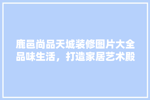 鹿邑尚品天城装修图片大全品味生活，打造家居艺术殿堂