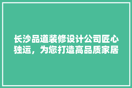 长沙品道装修设计公司匠心独运，为您打造高品质家居生活  第1张