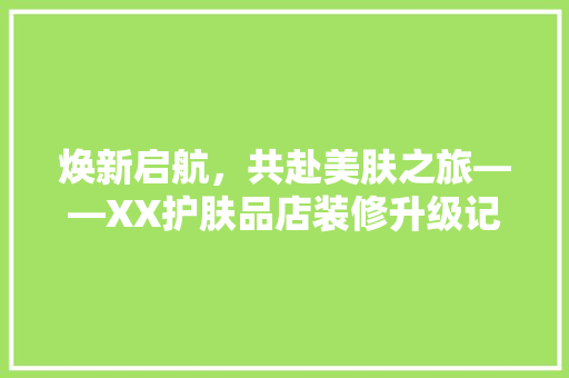 焕新启航，共赴美肤之旅——XX护肤品店装修升级记