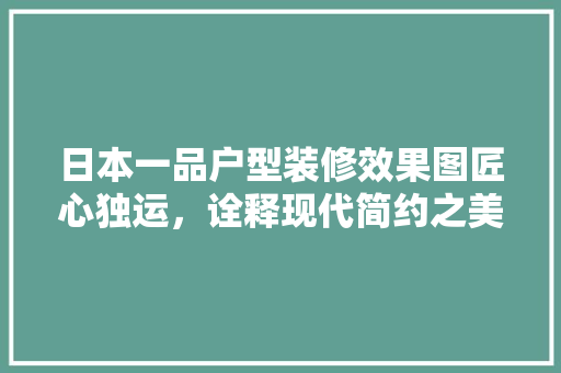日本一品户型装修效果图匠心独运，诠释现代简约之美