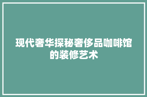 现代奢华探秘奢侈品咖啡馆的装修艺术