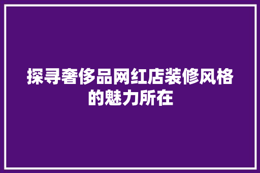 探寻奢侈品网红店装修风格的魅力所在