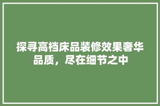 探寻高档床品装修效果奢华品质，尽在细节之中  第1张